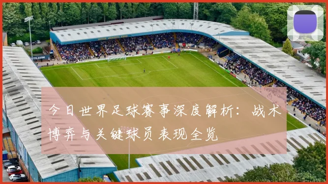 今日世界足球赛事深度解析:战术博弈与关键球员表现全览