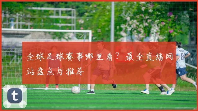 全球足球赛事哪里看?最全直播网站盘点与推荐