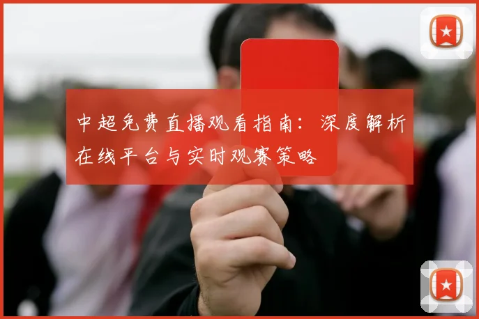 中超免费直播观看指南:深度解析在线平台与实时观赛策略