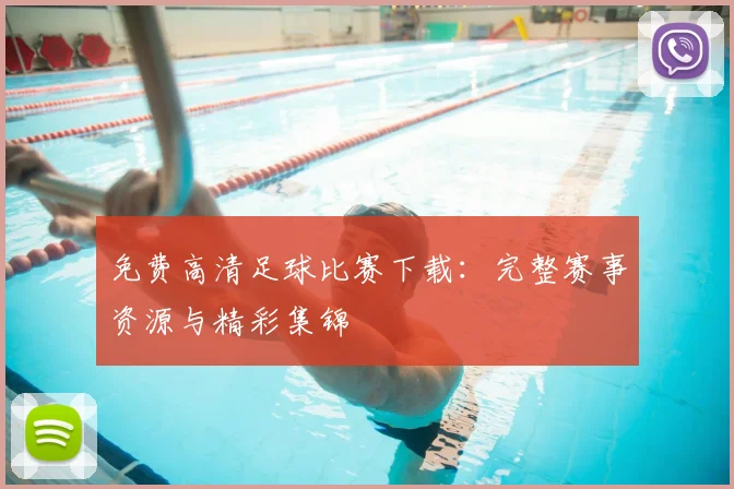 免费高清足球比赛下载:完整赛事资源与精彩集锦