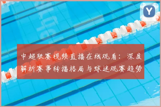 中超联赛视频直播在线观看:深度解析赛事转播格局与球迷观赛趋势