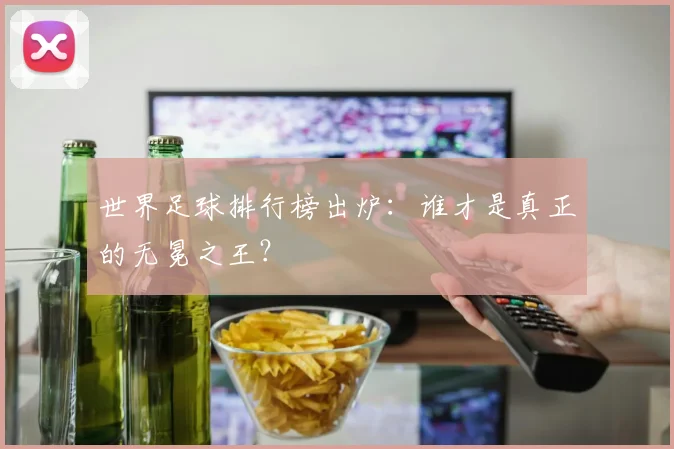 世界足球排行榜出炉:谁才是真正的无冕之王?
