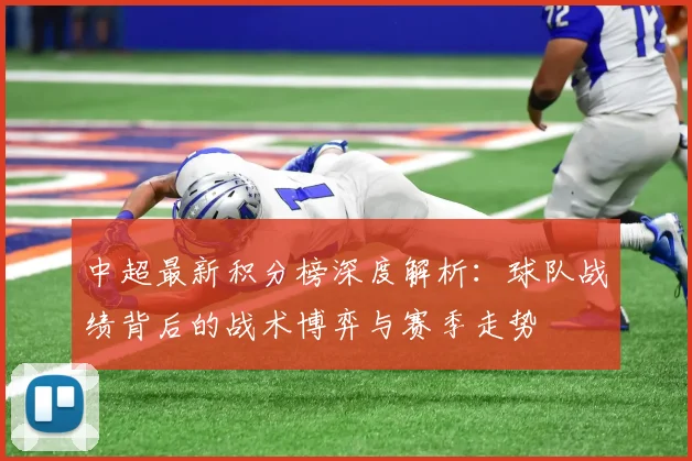 中超最新积分榜深度解析：球队战绩背后的战术博弈与赛季走势