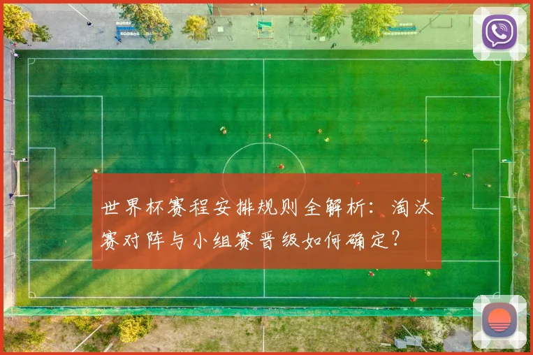 世界杯赛程安排规则全解析:淘汰赛对阵与小组赛晋级如何确定?