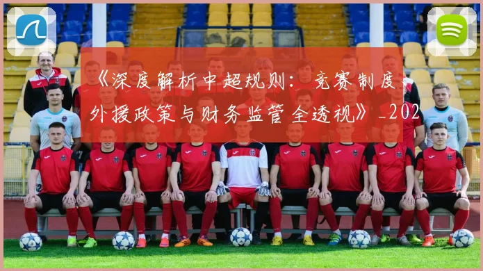 《深度解析中超规则：竞赛制度、外援政策与财务监管全透视》_20260608195057