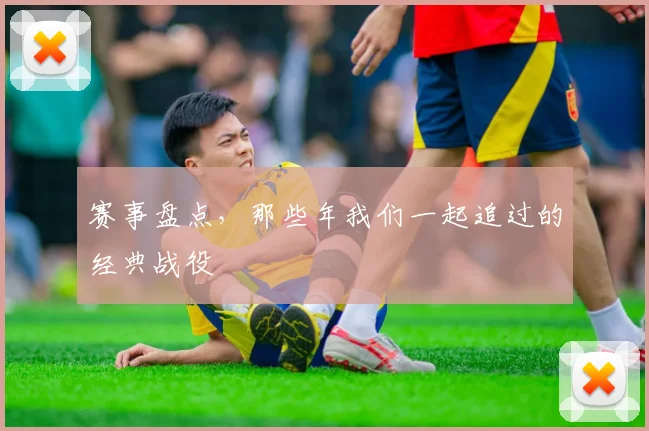 赛事盘点,那些年我们一起追过的经典战役