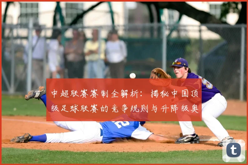 中超联赛赛制全解析：揭秘中国顶级足球联赛的竞争规则与升降级奥秘