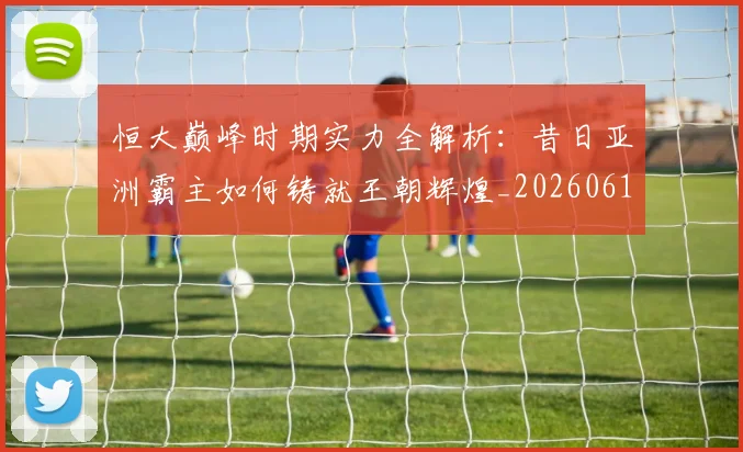 恒大巅峰时期实力全解析:昔日亚洲霸主如何铸就王朝辉煌_20260612211259