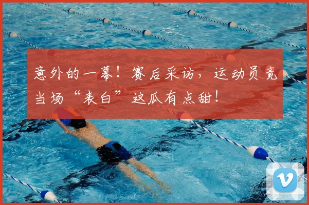 意外的一幕！赛后采访，运动员竟当场“表白”这瓜有点甜！