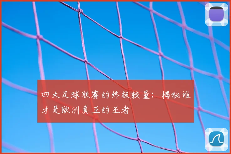 四大足球联赛的终极较量：揭秘谁才是欧洲真正的王者
