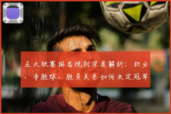 五大联赛排名规则深度解析：积分、净胜球、胜负关系如何决定冠军归属？