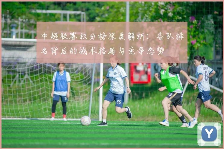 中超联赛积分榜深度解析：各队排名背后的战术格局与竞争态势
