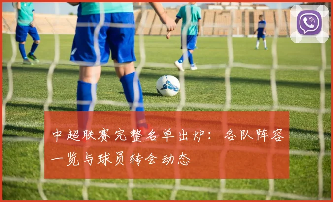中超联赛完整名单出炉:各队阵容一览与球员转会动态