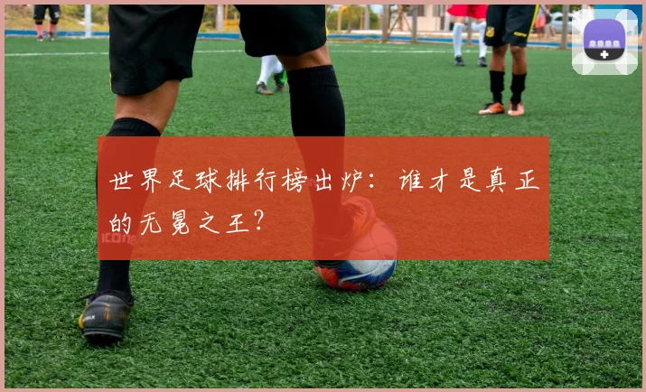 世界足球排行榜出炉：谁才是真正的无冕之王？