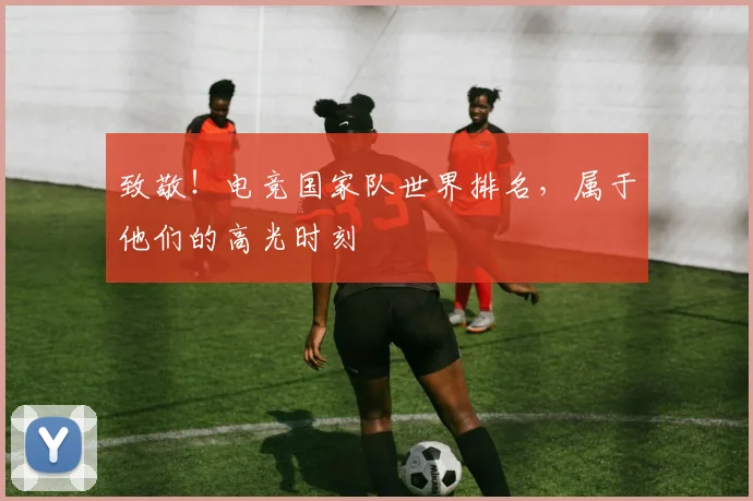 致敬!电竞国家队世界排名,属于他们的高光时刻