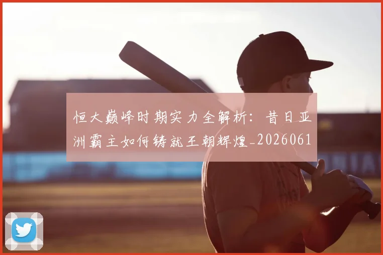 恒大巅峰时期实力全解析:昔日亚洲霸主如何铸就王朝辉煌_20260612211259