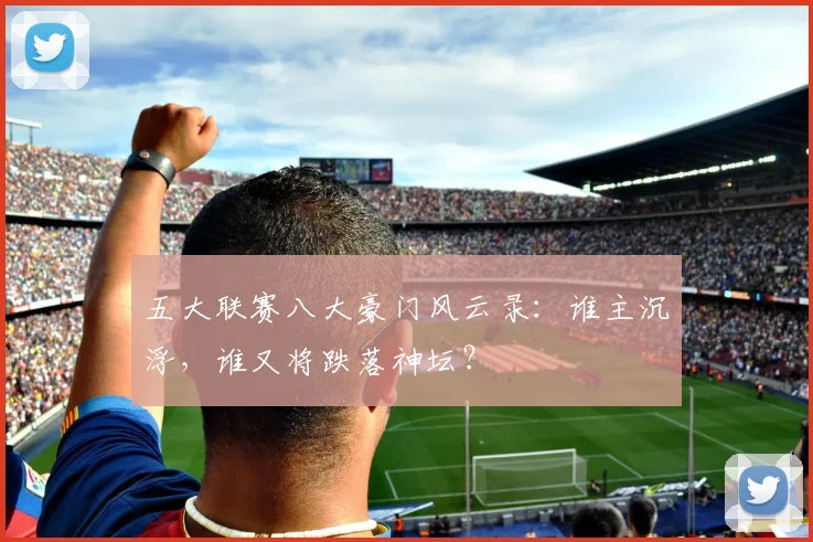 五大联赛八大豪门风云录：谁主沉浮，谁又将跌落神坛？