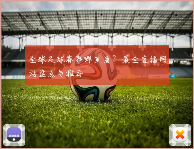 全球足球赛事哪里看？最全直播网站盘点与推荐