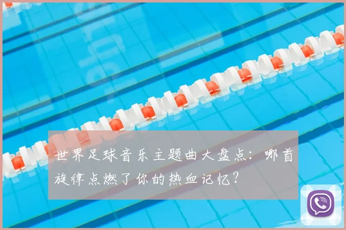 世界足球音乐主题曲大盘点：哪首旋律点燃了你的热血记忆？