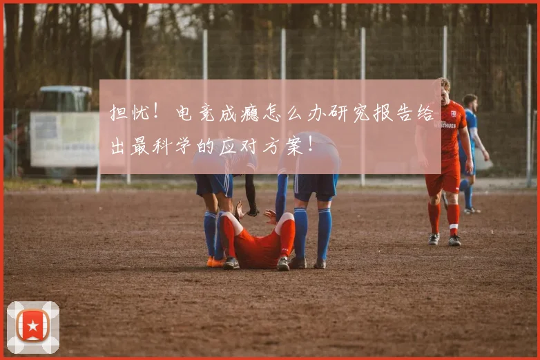 担忧！电竞成瘾怎么办研究报告给出最科学的应对方案！