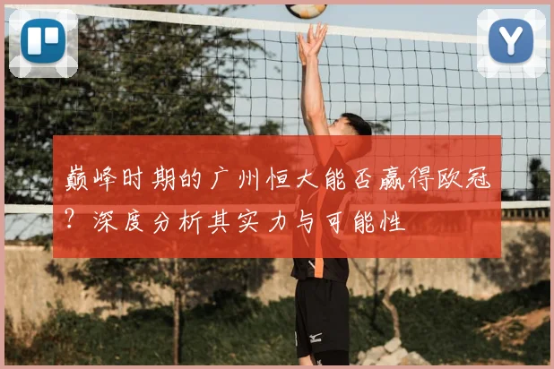 巅峰时期的广州恒大能否赢得欧冠？深度分析其实力与可能性