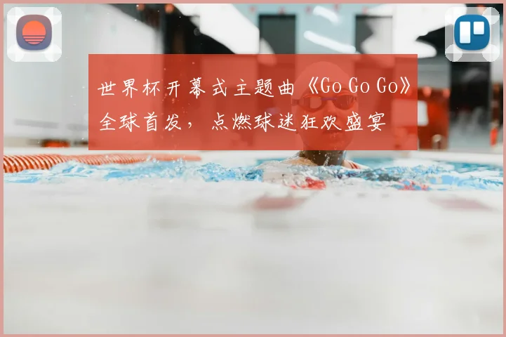 世界杯开幕式主题曲《Go Go Go》全球首发，点燃球迷狂欢盛宴