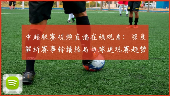 中超联赛视频直播在线观看：深度解析赛事转播格局与球迷观赛趋势